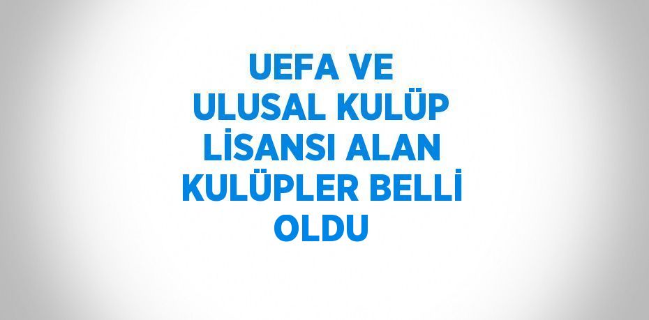 UEFA VE ULUSAL KULÜP LİSANSI ALAN KULÜPLER BELLİ OLDU