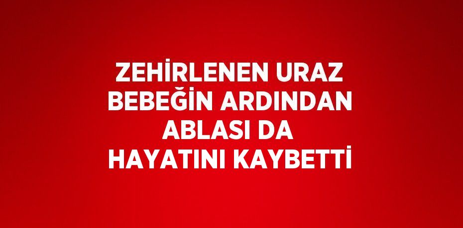 ZEHİRLENEN URAZ BEBEĞİN ARDINDAN ABLASI DA HAYATINI KAYBETTİ