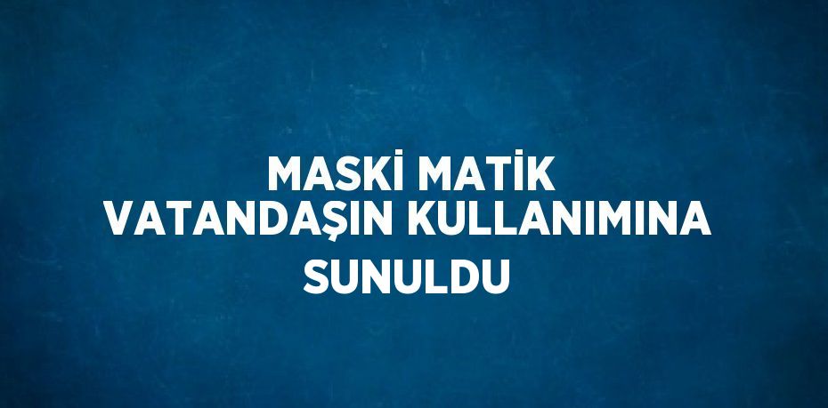 MASKİ MATİK VATANDAŞIN KULLANIMINA SUNULDU