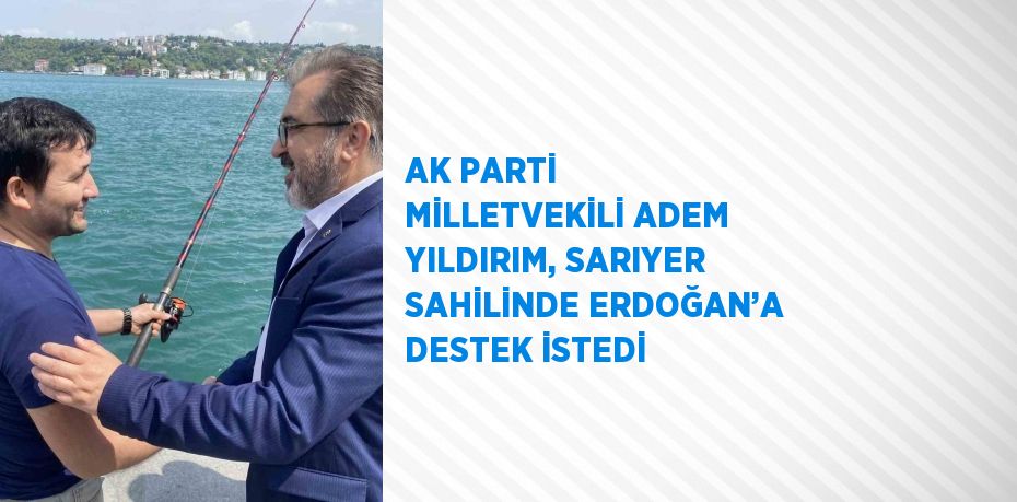 AK PARTİ MİLLETVEKİLİ ADEM YILDIRIM, SARIYER SAHİLİNDE ERDOĞAN’A DESTEK İSTEDİ