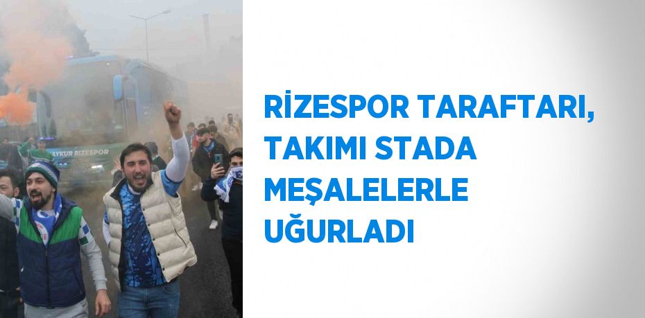 RİZESPOR TARAFTARI, TAKIMI STADA MEŞALELERLE UĞURLADI