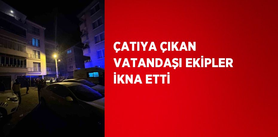 ÇATIYA ÇIKAN VATANDAŞI EKİPLER İKNA ETTİ