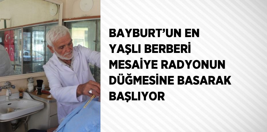 BAYBURT’UN EN YAŞLI BERBERİ MESAİYE RADYONUN DÜĞMESİNE BASARAK BAŞLIYOR