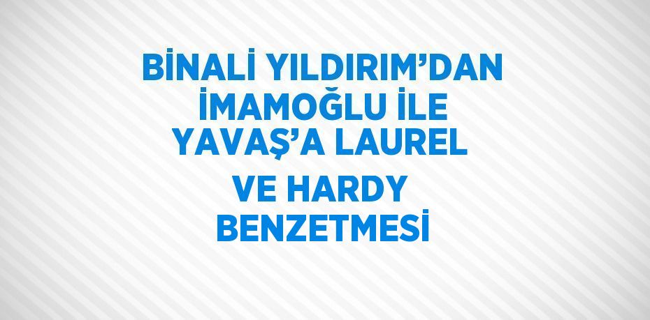 BİNALİ YILDIRIM’DAN İMAMOĞLU İLE YAVAŞ’A LAUREL VE HARDY BENZETMESİ