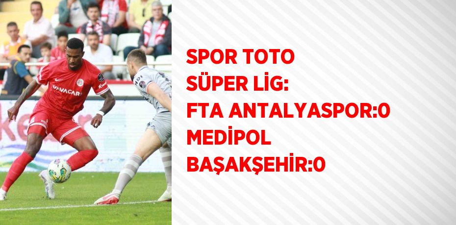 SPOR TOTO SÜPER LİG: FTA ANTALYASPOR:0 MEDİPOL BAŞAKŞEHİR:0