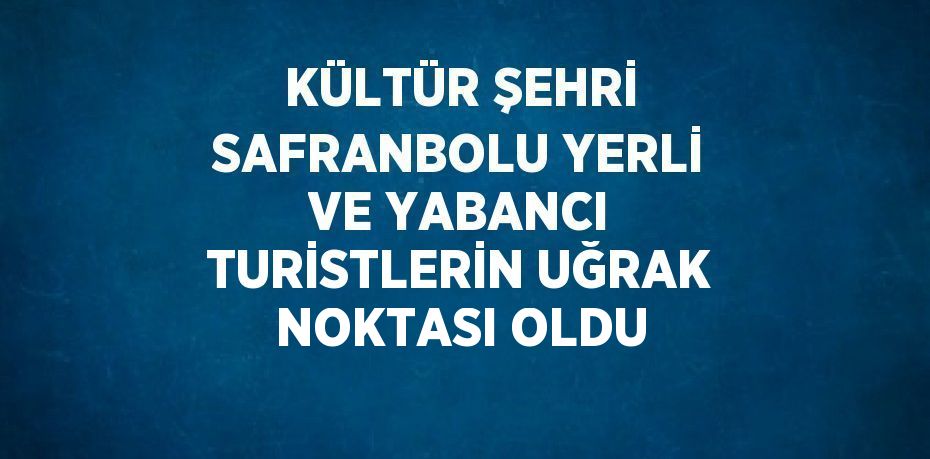 KÜLTÜR ŞEHRİ SAFRANBOLU YERLİ VE YABANCI TURİSTLERİN UĞRAK NOKTASI OLDU