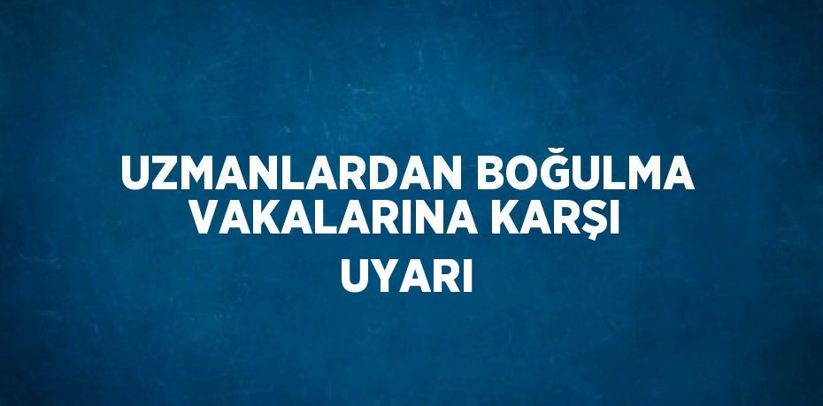 UZMANLARDAN BOĞULMA VAKALARINA KARŞI UYARI