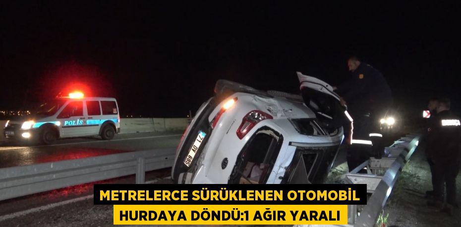 METRELERCE SÜRÜKLENEN OTOMOBİL HURDAYA DÖNDÜ:1 AĞIR YARALI