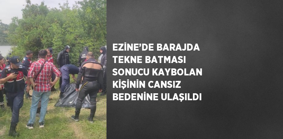 EZİNE’DE BARAJDA TEKNE BATMASI SONUCU KAYBOLAN KİŞİNİN CANSIZ BEDENİNE ULAŞILDI