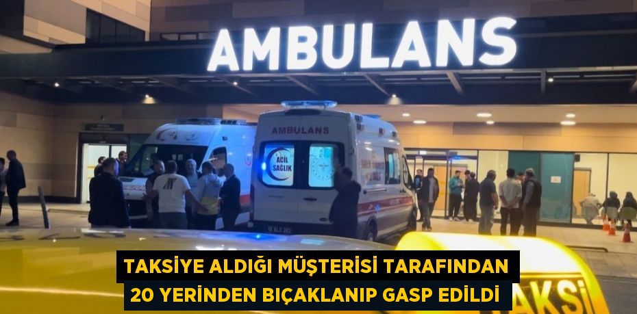 TAKSİYE ALDIĞI MÜŞTERİSİ TARAFINDAN 20 YERİNDEN BIÇAKLANIP GASP EDİLDİ