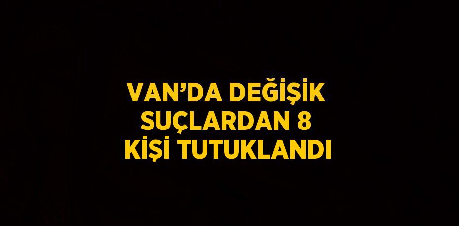 VAN’DA DEĞİŞİK SUÇLARDAN 8 KİŞİ TUTUKLANDI