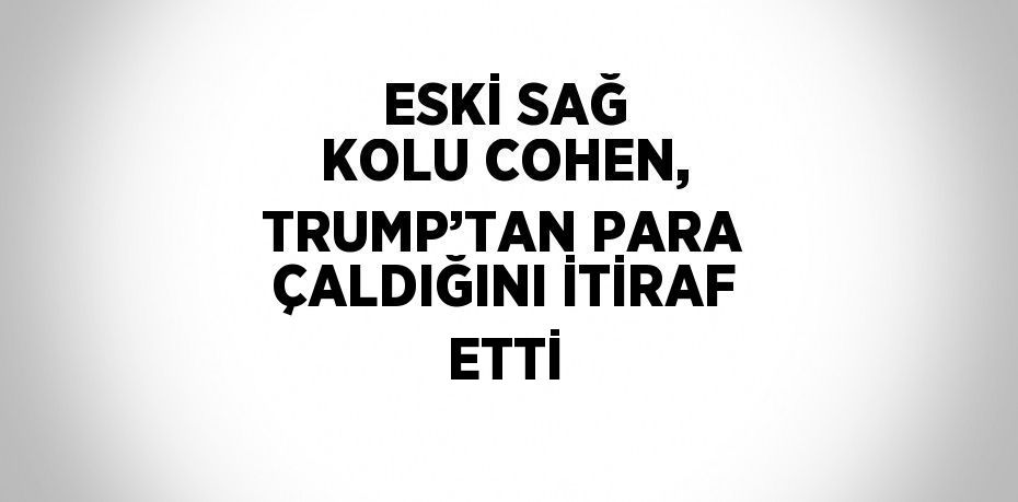 ESKİ SAĞ KOLU COHEN, TRUMP’TAN PARA ÇALDIĞINI İTİRAF ETTİ