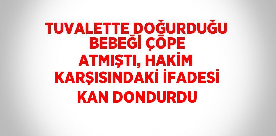 TUVALETTE DOĞURDUĞU BEBEĞİ ÇÖPE ATMIŞTI, HAKİM KARŞISINDAKİ İFADESİ KAN DONDURDU