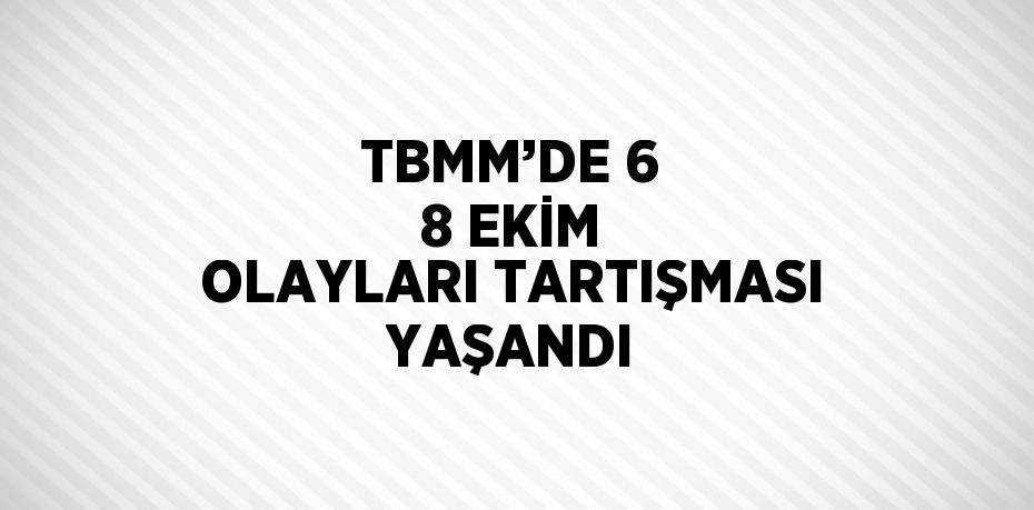 TBMM’DE 6 8 EKİM OLAYLARI TARTIŞMASI YAŞANDI