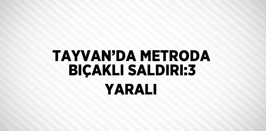 TAYVAN’DA METRODA BIÇAKLI SALDIRI:3 YARALI