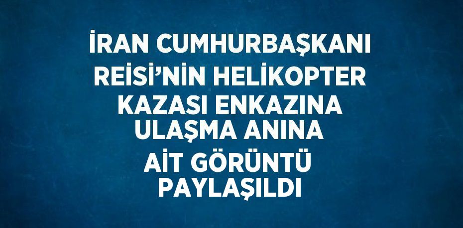 İRAN CUMHURBAŞKANI REİSİ’NİN HELİKOPTER KAZASI ENKAZINA ULAŞMA ANINA AİT GÖRÜNTÜ PAYLAŞILDI