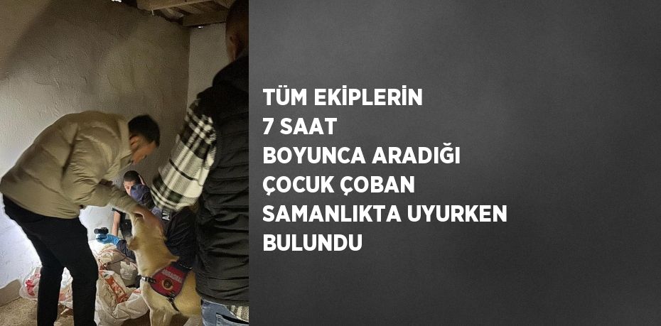 TÜM EKİPLERİN 7 SAAT BOYUNCA ARADIĞI ÇOCUK ÇOBAN SAMANLIKTA UYURKEN BULUNDU