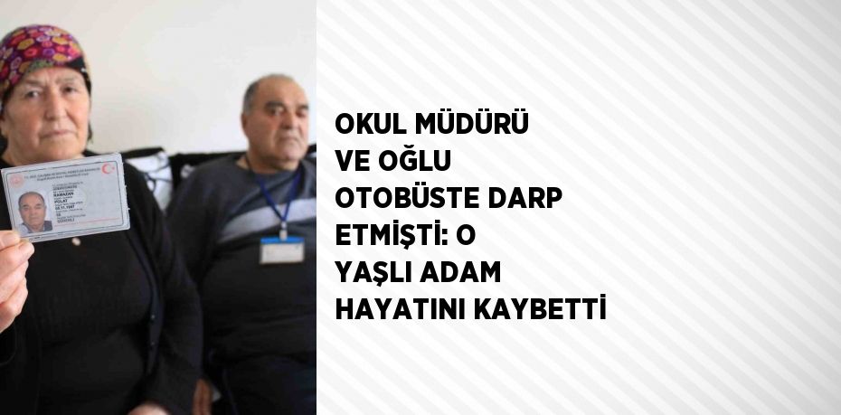 OKUL MÜDÜRÜ VE OĞLU OTOBÜSTE DARP ETMİŞTİ: O YAŞLI ADAM HAYATINI KAYBETTİ