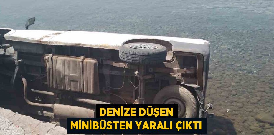 DENİZE DÜŞEN MİNİBÜSTEN YARALI ÇIKTI