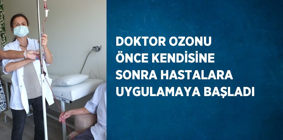 DOKTOR OZONU ÖNCE KENDİSİNE SONRA HASTALARA UYGULAMAYA BAŞLADI