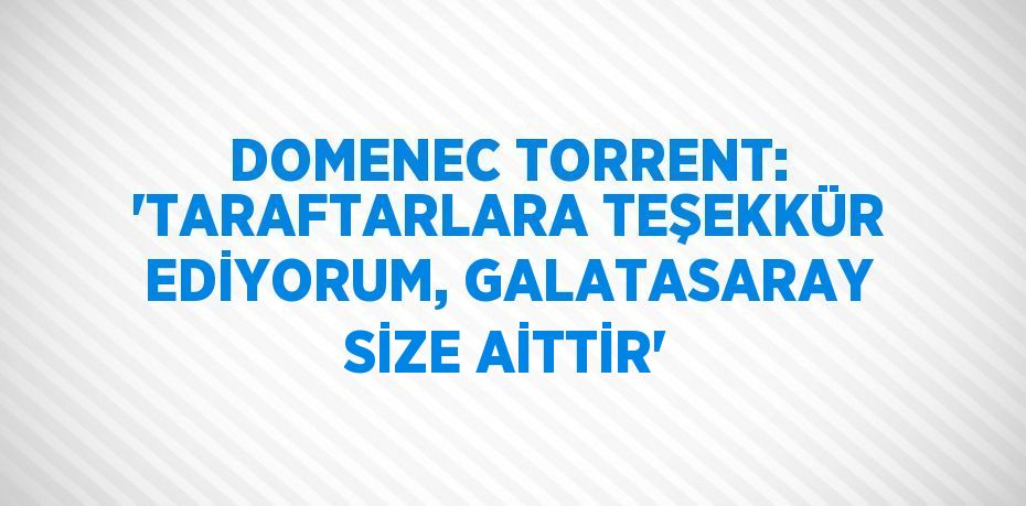 DOMENEC TORRENT: 'TARAFTARLARA TEŞEKKÜR EDİYORUM, GALATASARAY SİZE AİTTİR'