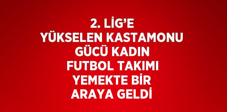 2. LİG’E YÜKSELEN KASTAMONU GÜCÜ KADIN FUTBOL TAKIMI YEMEKTE BİR ARAYA GELDİ