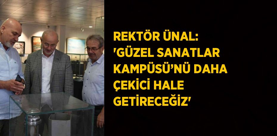 REKTÖR ÜNAL: 'GÜZEL SANATLAR KAMPÜSÜ’NÜ DAHA ÇEKİCİ HALE GETİRECEĞİZ'