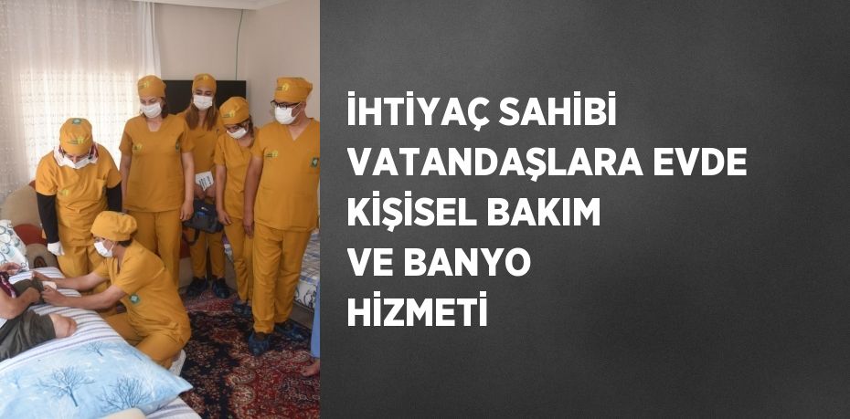 İHTİYAÇ SAHİBİ VATANDAŞLARA EVDE KİŞİSEL BAKIM VE BANYO HİZMETİ