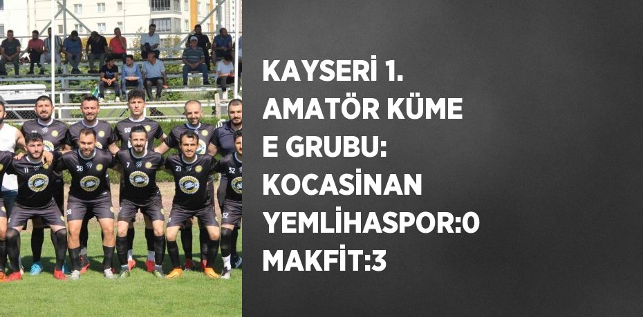 KAYSERİ 1. AMATÖR KÜME E GRUBU: KOCASİNAN YEMLİHASPOR:0 MAKFİT:3