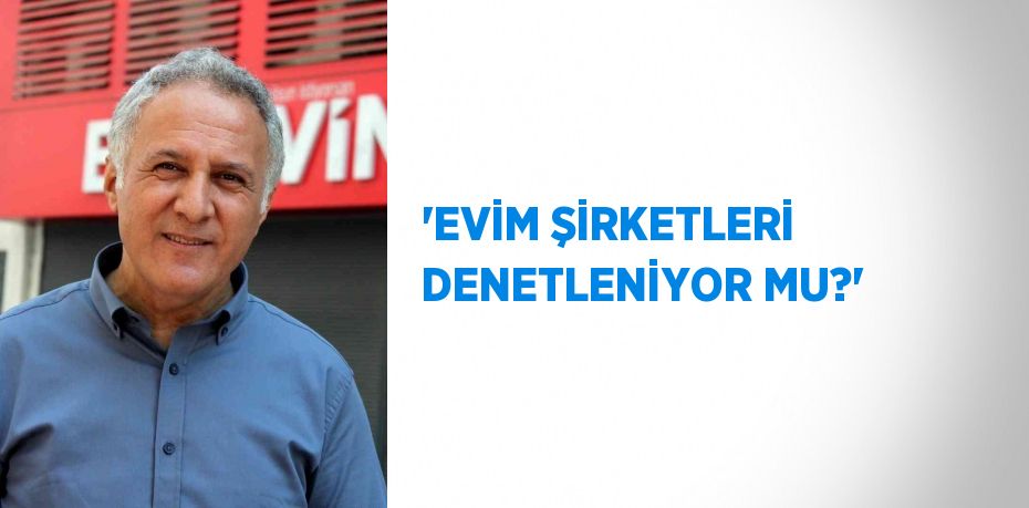 'EVİM ŞİRKETLERİ DENETLENİYOR MU?'