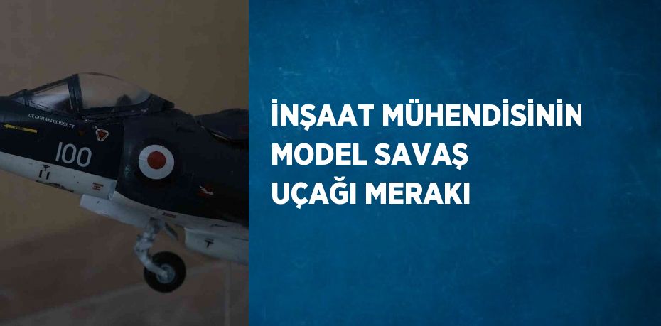 İNŞAAT MÜHENDİSİNİN MODEL SAVAŞ UÇAĞI MERAKI