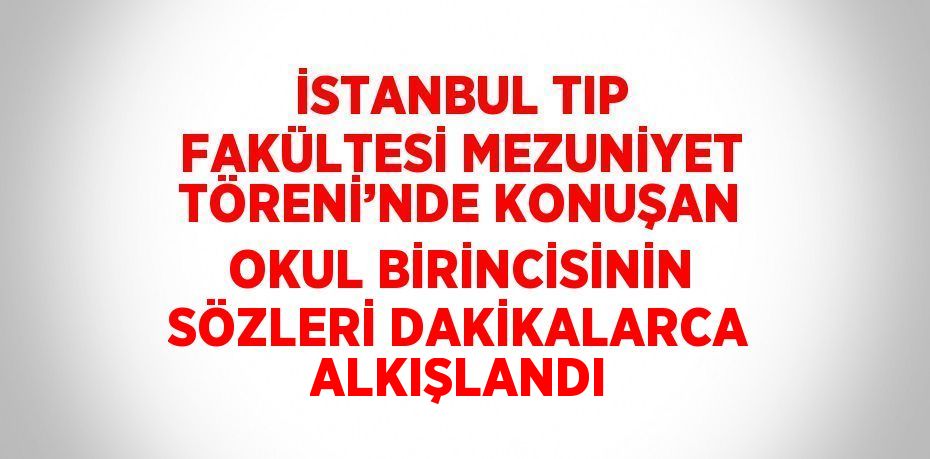 İSTANBUL TIP FAKÜLTESİ MEZUNİYET TÖRENİ’NDE KONUŞAN OKUL BİRİNCİSİNİN SÖZLERİ DAKİKALARCA ALKIŞLANDI