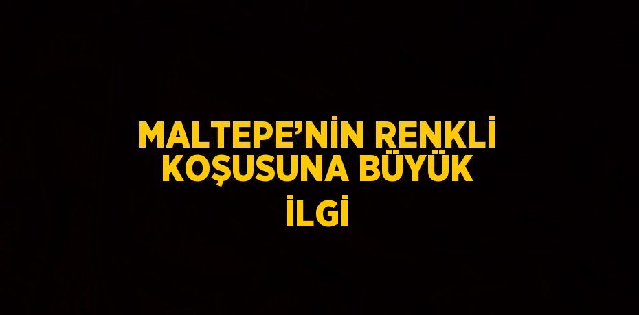 MALTEPE’NİN RENKLİ KOŞUSUNA BÜYÜK İLGİ