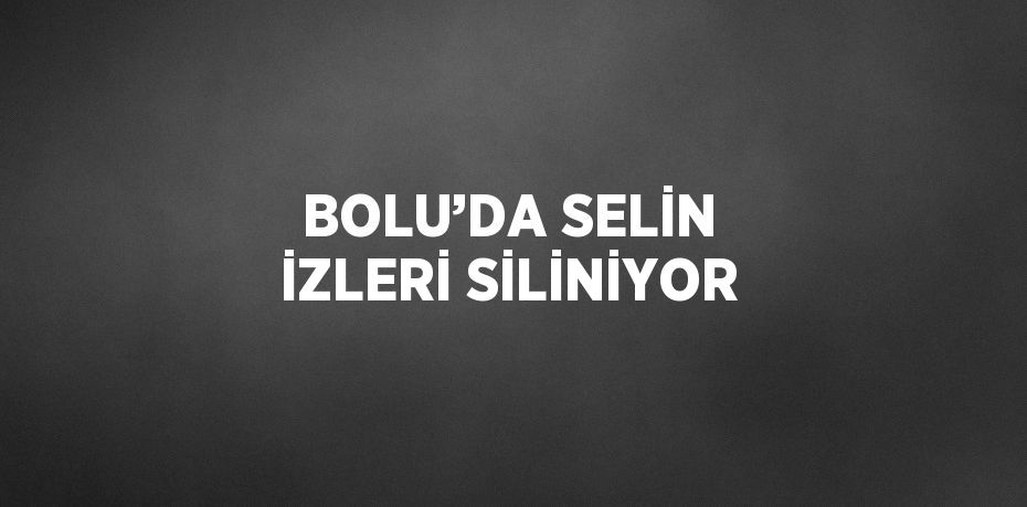 BOLU’DA SELİN İZLERİ SİLİNİYOR