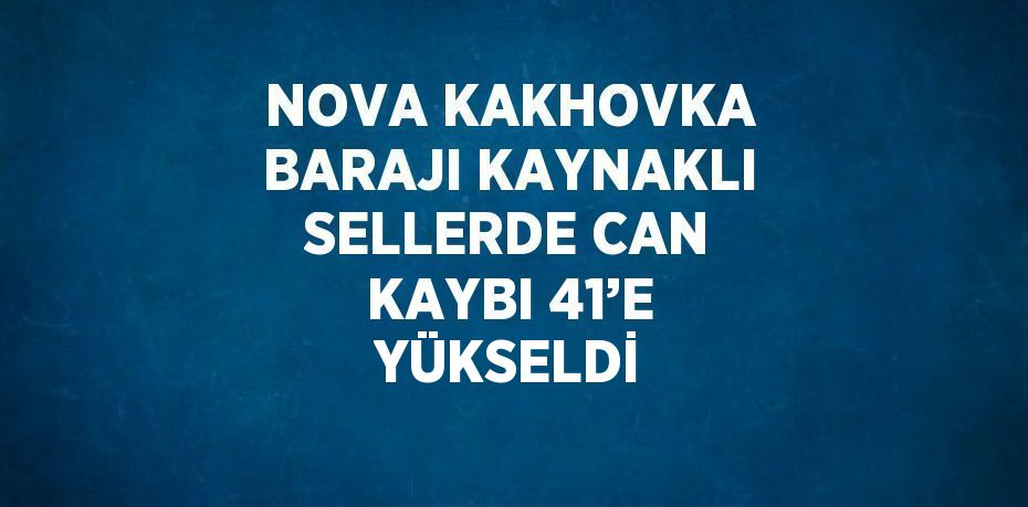 NOVA KAKHOVKA BARAJI KAYNAKLI SELLERDE CAN KAYBI 41’E YÜKSELDİ