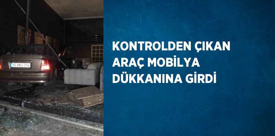 KONTROLDEN ÇIKAN ARAÇ MOBİLYA DÜKKANINA GİRDİ