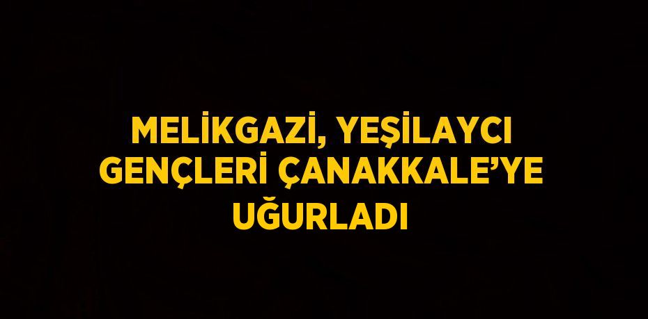 MELİKGAZİ, YEŞİLAYCI GENÇLERİ ÇANAKKALE’YE UĞURLADI