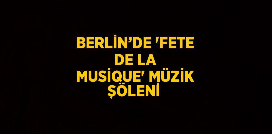 BERLİN’DE 'FETE DE LA MUSİQUE' MÜZİK ŞÖLENİ