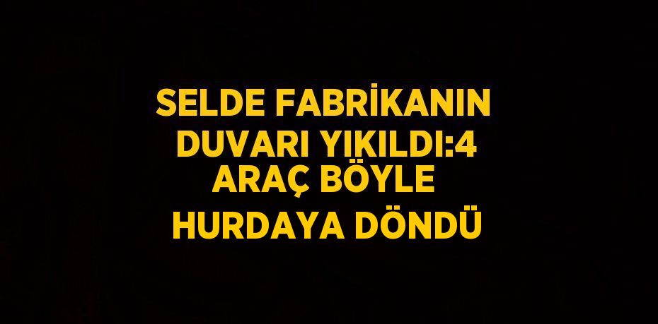 SELDE FABRİKANIN DUVARI YIKILDI:4 ARAÇ BÖYLE HURDAYA DÖNDÜ