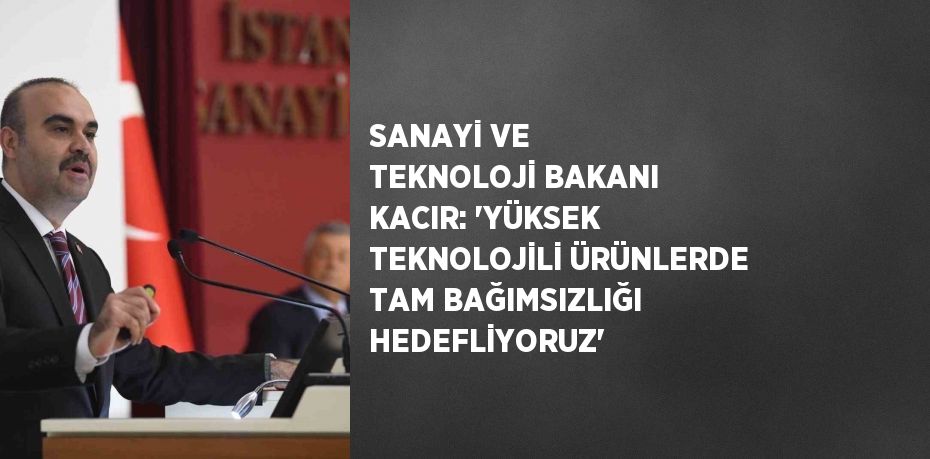 SANAYİ VE TEKNOLOJİ BAKANI KACIR: 'YÜKSEK TEKNOLOJİLİ ÜRÜNLERDE TAM BAĞIMSIZLIĞI HEDEFLİYORUZ'