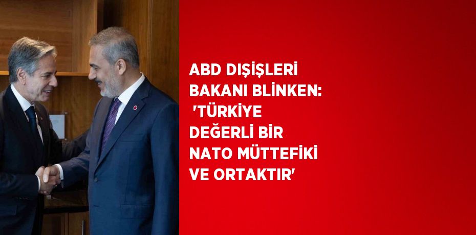 ABD DIŞİŞLERİ BAKANI BLİNKEN:  'TÜRKİYE DEĞERLİ BİR NATO MÜTTEFİKİ VE ORTAKTIR'