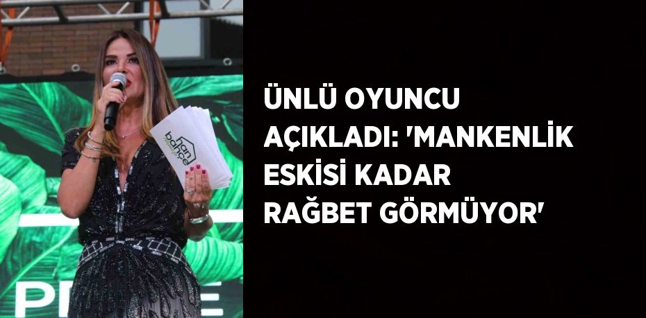 ÜNLÜ OYUNCU AÇIKLADI: 'MANKENLİK ESKİSİ KADAR RAĞBET GÖRMÜYOR'