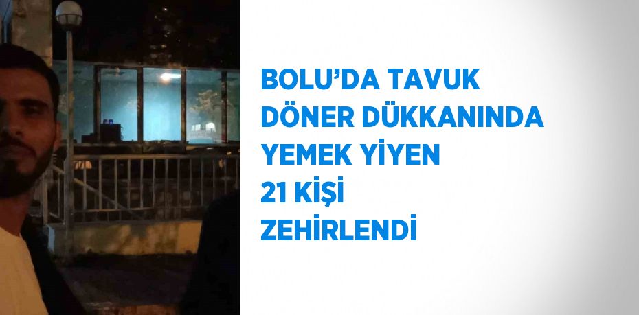 BOLU’DA TAVUK DÖNER DÜKKANINDA YEMEK YİYEN 21 KİŞİ ZEHİRLENDİ