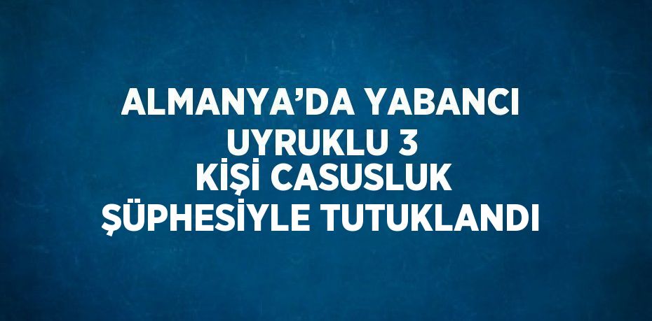 ALMANYA’DA YABANCI UYRUKLU 3 KİŞİ CASUSLUK ŞÜPHESİYLE TUTUKLANDI