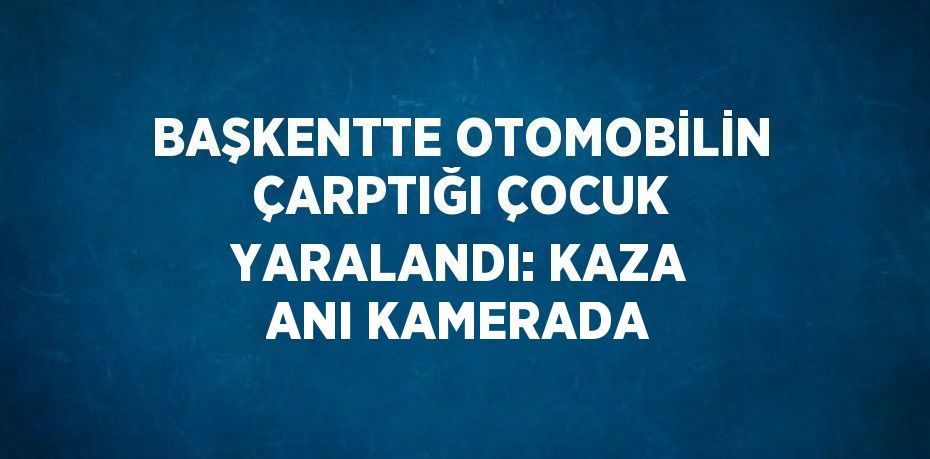 BAŞKENTTE OTOMOBİLİN ÇARPTIĞI ÇOCUK YARALANDI: KAZA ANI KAMERADA