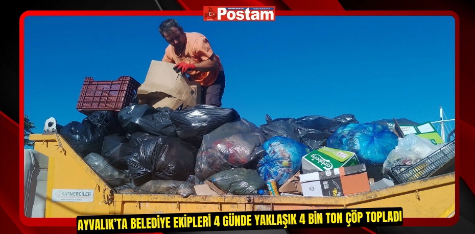 AYVALIK’TA BELEDİYE EKİPLERİ 4 GÜNDE YAKLAŞIK 4 BİN TON ÇÖP TOPLADI