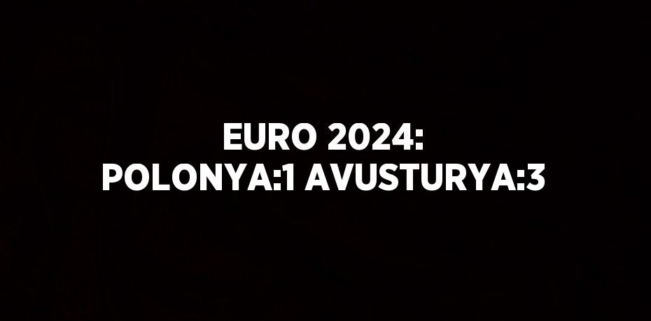 EURO 2024: POLONYA:1 AVUSTURYA:3