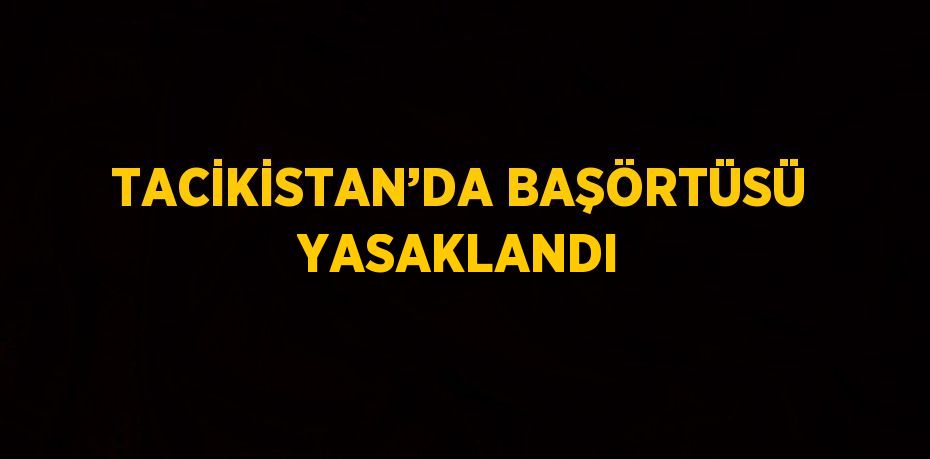 TACİKİSTAN’DA BAŞÖRTÜSÜ YASAKLANDI