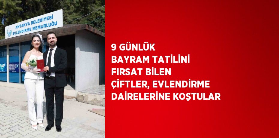 9 GÜNLÜK BAYRAM TATİLİNİ FIRSAT BİLEN ÇİFTLER, EVLENDİRME DAİRELERİNE KOŞTULAR