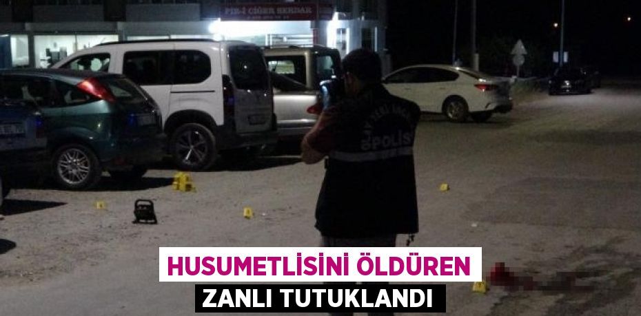 HUSUMETLİSİNİ ÖLDÜREN ZANLI TUTUKLANDI